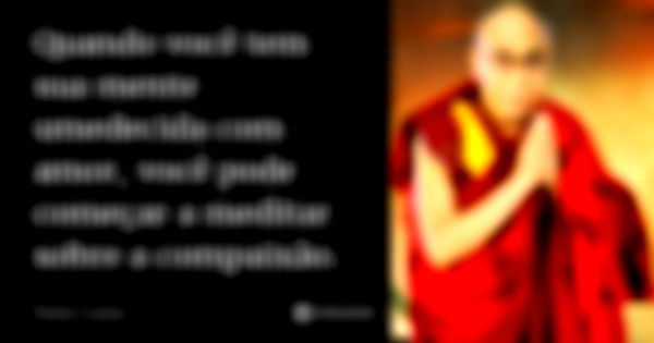 Quando você tem sua mente umedecida com amor, você pode começar a meditar sobre a compaixão.... Frase de Dalai Lama.