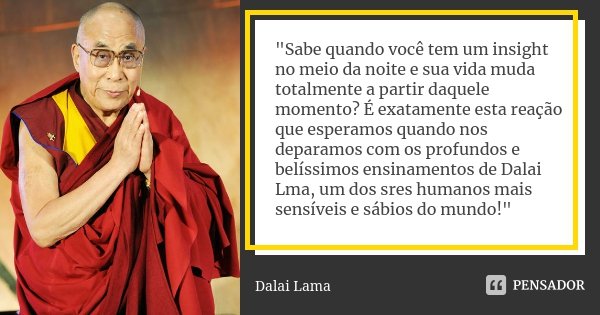 "Sabe quando você tem um insight no meio da noite e sua vida muda totalmente a partir daquele momento? É exatamente esta reação que esperamos quando nos de... Frase de Dalai Lama.