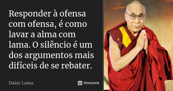 Responder à ofensa com ofensa, é como lavar a alma com lama. O silêncio é um dos argumentos mais difíceis de se rebater.... Frase de Dalai Lama.