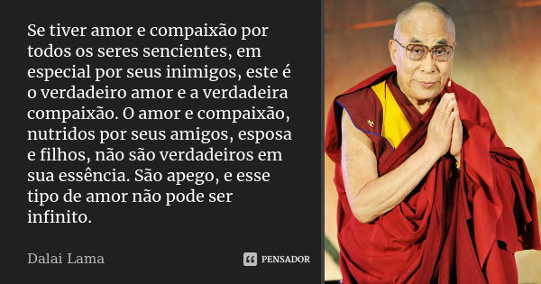 Se tiver amor e compaixão por todos os seres sencientes, em especial por seus inimigos, este é o verdadeiro amor e a verdadeira compaixão. O amor e compaixão, n... Frase de Dalai Lama.