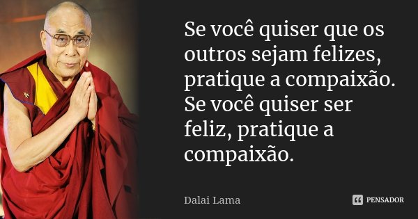 Se você quiser que os outros sejam felizes, pratique a compaixão. Se você quiser ser feliz, pratique a compaixão.... Frase de Dalai Lama.