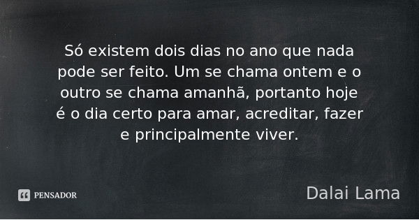 Só existem dois dias no ano que nada pode ser feito. Um se chama ontem e o outro se chama amanhã, portanto hoje é o dia certo para amar, acreditar, fazer e prin... Frase de Dalai Lama.