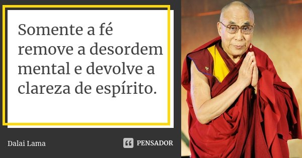 Somente a fé remove a desordem mental e devolve a clareza de espírito.... Frase de Dalai Lama.