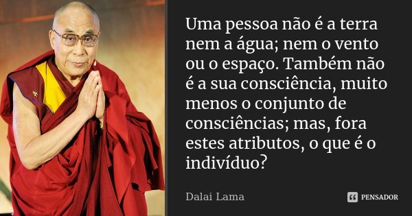 Uma pessoa não é a terra nem a água; nem o vento ou o espaço. Também não é a sua consciência, muito menos o conjunto de consciências; mas, fora estes atributos,... Frase de Dalai Lama.