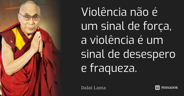 Violência não é um sinal de força, a violência é um sinal de desespero e fraqueza.... Frase de Dalai Lama.