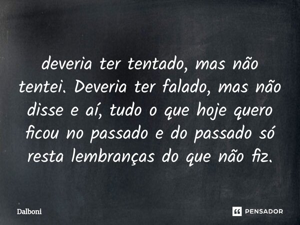⁠deveria ter tentado, mas não tentei. Deveria ter falado, mas não disse e aí, tudo o que hoje quero ficou no passado e do passado só resta lembranças do que não... Frase de Dalboni.