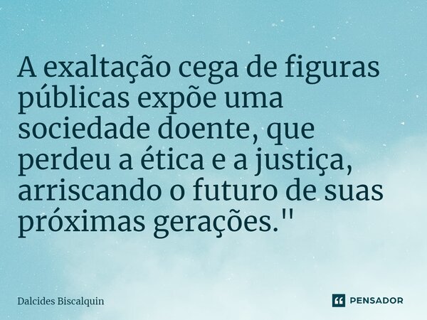 ⁠A exaltação cega de figuras públicas expõe uma sociedade doente, que perdeu a ética e a justiça, arriscando o futuro de suas próximas gerações."... Frase de Dalcides Biscalquin.