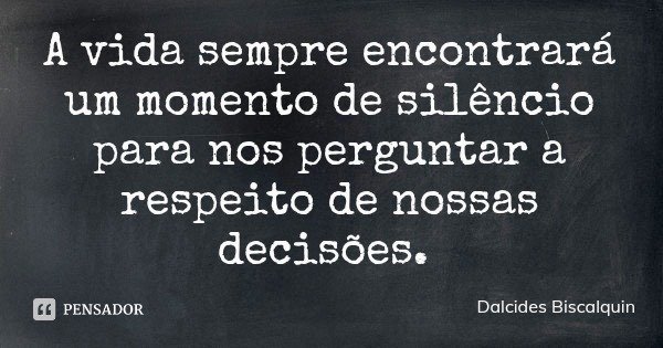 A vida sempre encontrará um momento de silêncio para nos perguntar a respeito de nossas decisões.... Frase de Dalcides Biscalquin.