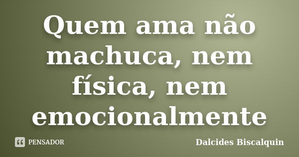 Quem ama não machuca, nem física, nem emocionalmente... Frase de Dalcides Biscalquin.