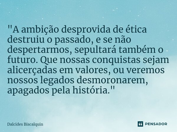 ⁠"A ambição desprovida de ética destruiu o passado, e se não despertarmos, sepultará também o futuro. Que nossas conquistas sejam alicerçadas em valores, o... Frase de Dalcides Biscalquin.