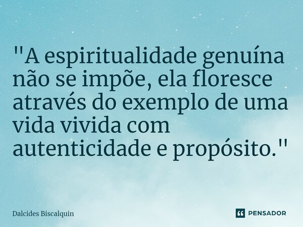 ⁠"A espiritualidade genuína não se impõe, ela floresce através do exemplo de uma vida vivida com autenticidade e propósito."... Frase de Dalcides Biscalquin.