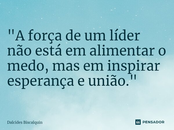 ⁠"A força de um líder não está em alimentar o medo, mas em inspirar esperança e união."... Frase de Dalcides Biscalquin.