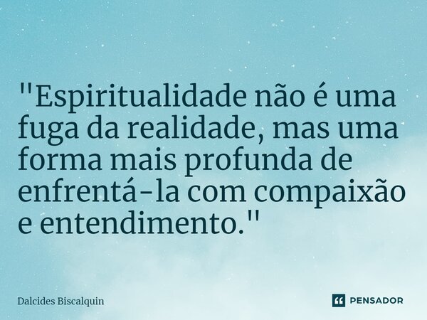 ⁠"Espiritualidade não é uma fuga da realidade, mas uma forma mais profunda de enfrentá-la com compaixão e entendimento."... Frase de Dalcides Biscalquin.