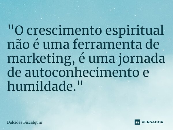 ⁠"O crescimento espiritual não é uma ferramenta de marketing, é uma jornada de autoconhecimento e humildade."... Frase de Dalcides Biscalquin.