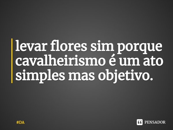⁠levar flores sim porque cavalheirismo é um ato simples mas objetivo.... Frase de DA.