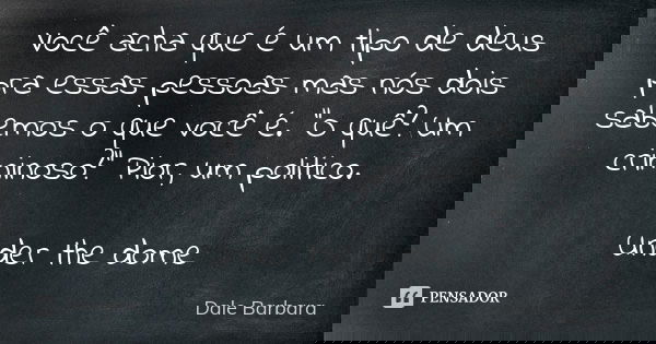Você acha que é um tipo de deus pra essas pessoas mas nós dois sabemos o que você é. "O quê? Um criminoso?" Pior, um politico. Under the dome... Frase de Dale Barbara.