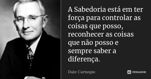 A Sabedoria está em ter força para controlar as coisas que posso, reconhecer as coisas que não posso e sempre saber a diferença.... Frase de Dale Carnegie.