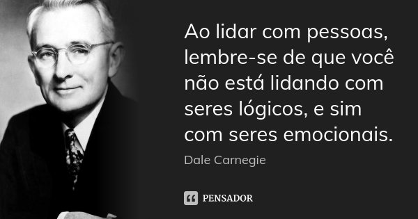 Ao lidar com pessoas, lembre-se de que você não está lidando com seres lógicos, e sim com seres emocionais.... Frase de Dale Carnegie.