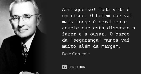 Arrisque-se! Toda vida é um risco. O homem que vai mais longe é geralmente aquele que está disposto a fazer e a ousar. O barco da 'segurança' nunca vai muito al... Frase de Dale Carnegie.