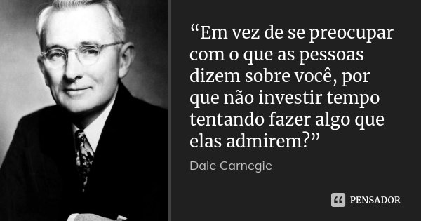 “Em vez de se preocupar com o que as pessoas dizem sobre você, por que não investir tempo tentando fazer algo que elas admirem?”... Frase de Dale Carnegie.