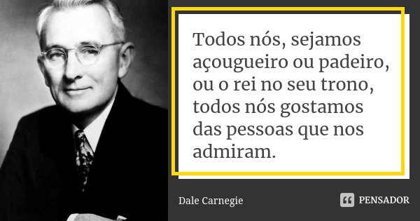 Todos nós, sejamos açougueiro ou padeiro, ou o rei no seu trono, todos nós gostamos das pessoas que nos admiram.... Frase de Dale Carnegie.