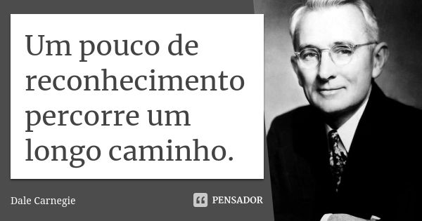 Um pouco de reconhecimento percorre um longo caminho.... Frase de Dale Carnegie.