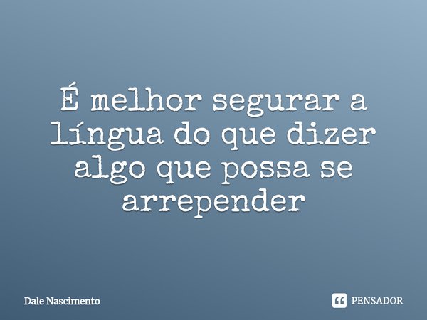 ⁠É melhor segurar a língua do que dizer algo que possa se arrepender... Frase de Dale Nascimento.