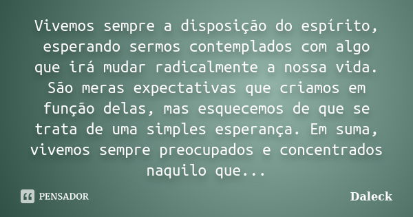 Vivemos sempre a disposição do espírito, esperando sermos contemplados com algo que irá mudar radicalmente a nossa vida. São meras expectativas que criamos em f... Frase de Daleck.