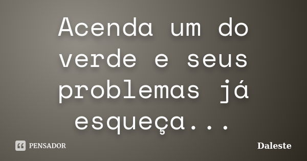 Acenda um do verde e seus problemas já esqueça...... Frase de Daleste.