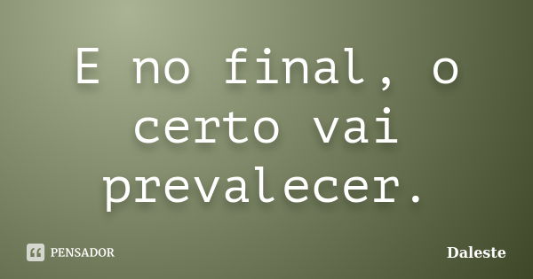 E no final, o certo vai prevalecer.... Frase de Daleste.