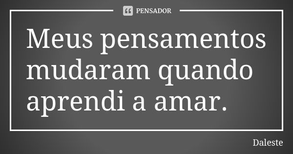 Meus pensamentos mudaram quando aprendi a amar.... Frase de Daleste.