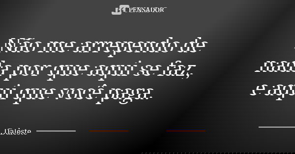 Não me arrependo de nada por que aqui se faz, e aqui que você paga.... Frase de Daleste.