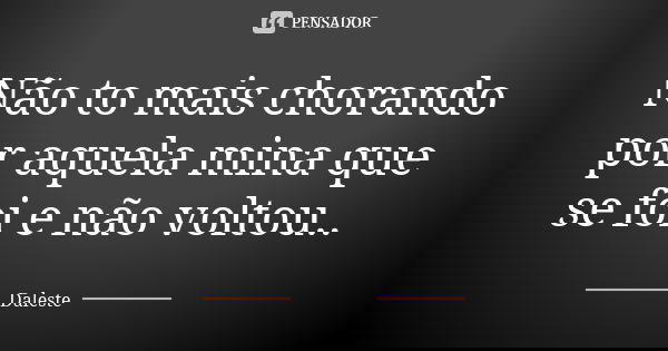 Não to mais chorando por aquela mina que se foi e não voltou..... Frase de Daleste.