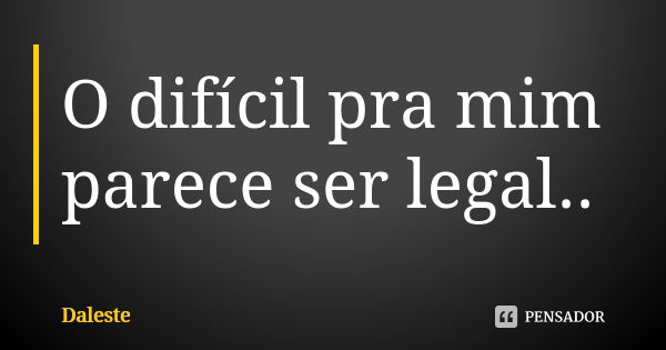 O difícil pra mim parece ser legal..... Frase de Daleste.