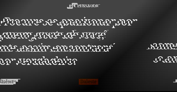Procure se apaixonar por quem goste de você, somente assim encontrará o amor verdadeiro.... Frase de Daleste.