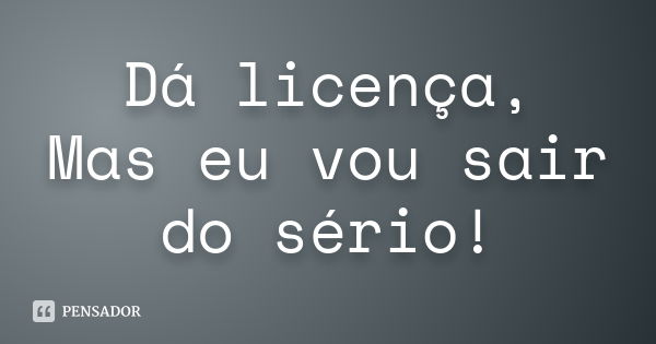 Dá licença, Mas eu vou sair do sério!... Frase de Desconhecido(a).