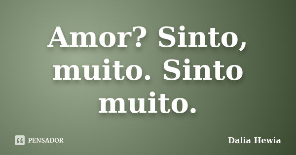 Amor? Sinto, muito. Sinto muito.... Frase de Dalia Hewia.