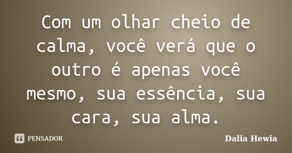 Com um olhar cheio de calma, você verá que o outro é apenas você mesmo, sua essência, sua cara, sua alma.... Frase de Dalia Hewia.