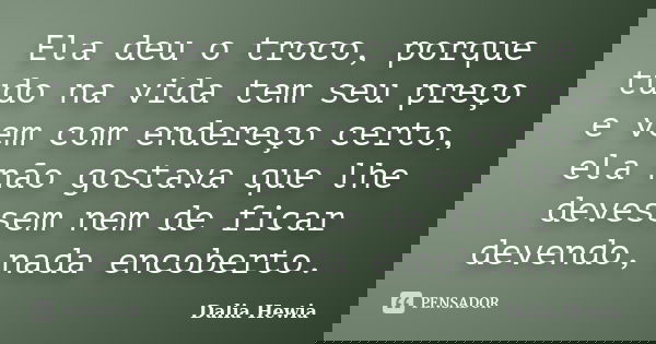 Ela deu o troco, porque tudo na vida tem seu preço e vem com endereço certo, ela não gostava que lhe devessem nem de ficar devendo, nada encoberto.... Frase de Dalia Hewia.