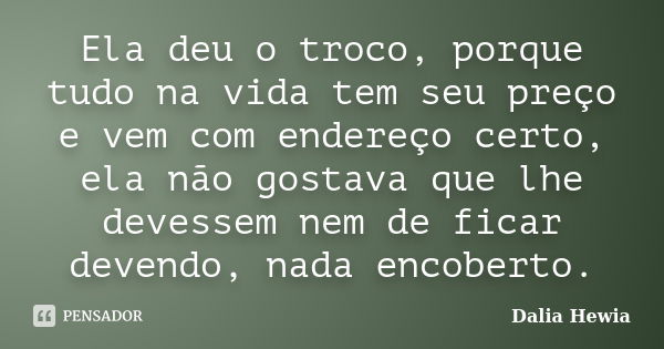 Ela deu o troco, porque tudo na vida tem seu preço e vem com endereço certo, ela não gostava que lhe devessem nem de ficar devendo, nada encoberto.... Frase de Dalia Hewia.