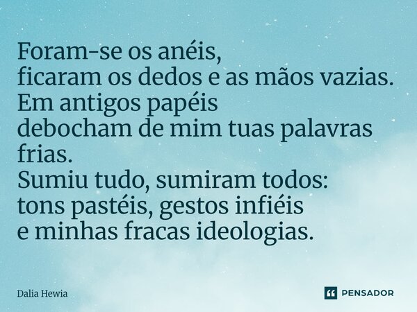 ⁠Foram-se os anéis, ficaram os dedos e as mãos vazias. Em antigos papéis debocham de mim tuas palavras frias. Sumiu tudo, sumiram todos: tons pastéis, gestos in... Frase de Dalia Hewia.