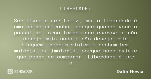 LIBERDADE: Ser livre é ser feliz, mas a liberdade é uma coisa estranha, porque quando você a possui se torna também seu escravo e não deseja mais nada e não des... Frase de Dalia Hewia.