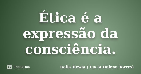 Ética é a expressão da consciência.... Frase de Dalia Hewia (Lucia Helena Torres).