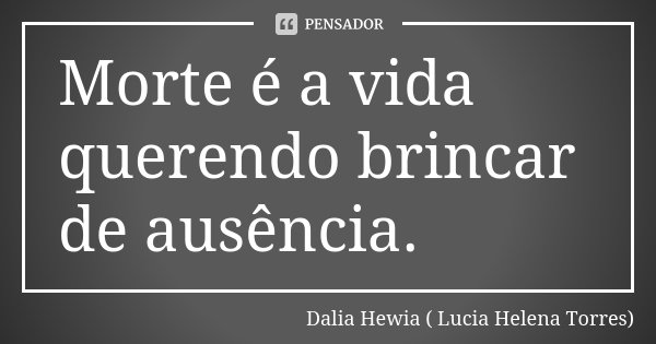 Morte é a vida querendo brincar de ausência.... Frase de Dalia Hewia ( Lucia Helena Torres).