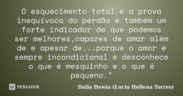 O esquecimento total é a prova inequívoca do perdão e também um forte indicador de que podemos ser melhores,capazes de amar além de e apesar de...porque o amor ... Frase de Dalia Hewia (Lucia Hellena Torres).