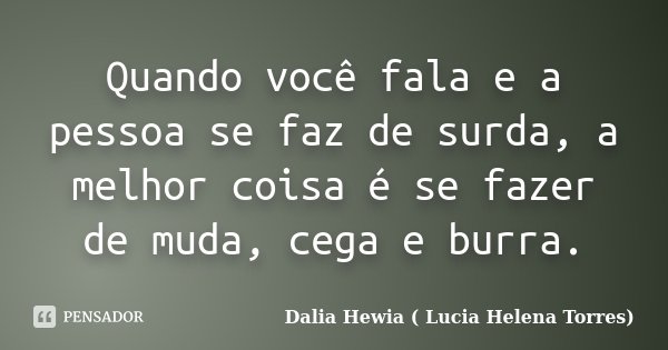 Quando você fala e a pessoa se faz de surda, a melhor coisa é se fazer de muda, cega e burra.... Frase de Dalia Hewia ( Lucia Helena Torres).