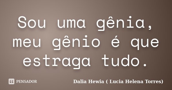 Sou uma gênia, meu gênio é que estraga tudo.... Frase de Dalia Hewia ( Lucia Helena Torres).