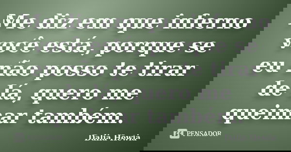 Me diz em que inferno você está, porque se eu não posso te tirar de lá, quero me queimar também.... Frase de Dalia Hewia.