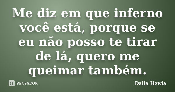 Me diz em que inferno você está, porque se eu não posso te tirar de lá, quero me queimar também.... Frase de Dalia Hewia.