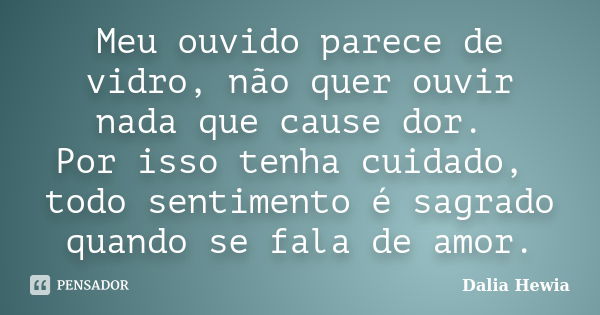 Meu ouvido parece de vidro, não quer ouvir nada que cause dor. Por isso tenha cuidado, todo sentimento é sagrado quando se fala de amor.... Frase de Dalia Hewia.